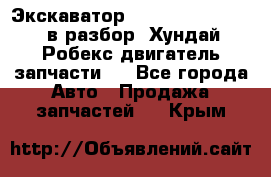 Экскаватор Hyundai Robex 1300 в разбор (Хундай Робекс двигатель запчасти)  - Все города Авто » Продажа запчастей   . Крым